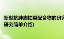 新型抗肿瘤铂类配合物的研究(对于新型抗肿瘤铂类配合物的研究简单介绍)