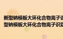 新型钠模板大环化合物离子识别和分子识别中的应用(对于新型钠模板大环化合物离子识别和分子识别中的应用简单介绍)