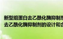 新型组蛋白去乙酰化酶抑制剂的设计和合成(对于新型组蛋白去乙酰化酶抑制剂的设计和合成简单介绍)
