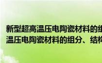 新型超高温压电陶瓷材料的组分、结构与性能(对于新型超高温压电陶瓷材料的组分、结构与性能简单介绍)