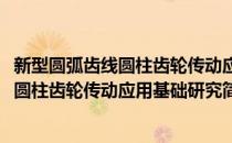 新型圆弧齿线圆柱齿轮传动应用基础研究(对于新型圆弧齿线圆柱齿轮传动应用基础研究简单介绍)