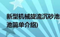 新型机械旋流沉砂池(对于新型机械旋流沉砂池简单介绍)