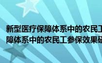 新型医疗保障体系中的农民工参保效果研究(对于新型医疗保障体系中的农民工参保效果研究简单介绍)