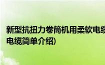新型抗扭力卷筒机用柔软电缆(对于新型抗扭力卷筒机用柔软电缆简单介绍)