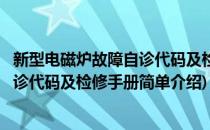 新型电磁炉故障自诊代码及检修手册(对于新型电磁炉故障自诊代码及检修手册简单介绍)