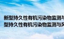 新型持久性有机污染物监测与风险评估体系研究示范(对于新型持久性有机污染物监测与风险评估体系研究示范简单介绍)