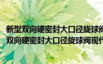 新型双向硬密封大口径旋球阀现代设计方法与技术(对于新型双向硬密封大口径旋球阀现代设计方法与技术简单介绍)
