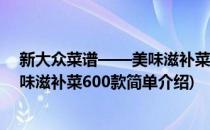 新大众菜谱——美味滋补菜600款(对于新大众菜谱——美味滋补菜600款简单介绍)