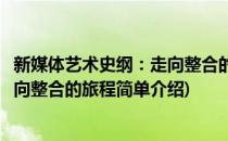 新媒体艺术史纲：走向整合的旅程(对于新媒体艺术史纲：走向整合的旅程简单介绍)