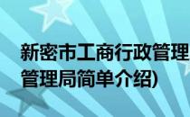 新密市工商行政管理局(对于新密市工商行政管理局简单介绍)