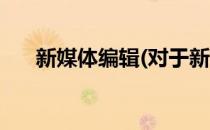 新媒体编辑(对于新媒体编辑简单介绍)