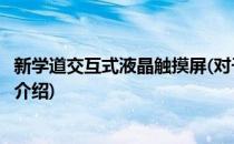 新学道交互式液晶触摸屏(对于新学道交互式液晶触摸屏简单介绍)