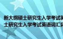 新大纲硕士研究生入学考试英语词汇背诵手册(对于新大纲硕士研究生入学考试英语词汇背诵手册简单介绍)