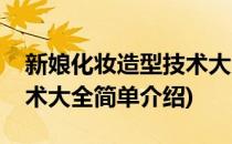 新娘化妆造型技术大全(对于新娘化妆造型技术大全简单介绍)