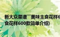 新大众菜谱――美味主食花样600款(对于新大众菜谱――美味主食花样600款简单介绍)