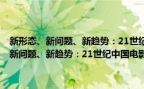 新形态、新问题、新趋势：21世纪中国电影的失序与重建(对于新形态、新问题、新趋势：21世纪中国电影的失序与重建简单介绍)