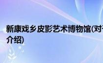 新康戏乡皮影艺术博物馆(对于新康戏乡皮影艺术博物馆简单介绍)