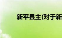 新平县主(对于新平县主简单介绍)