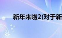 新年来啦2(对于新年来啦2简单介绍)