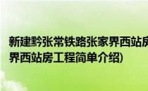 新建黔张常铁路张家界西站房工程(对于新建黔张常铁路张家界西站房工程简单介绍)