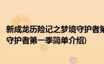 新成龙历险记之梦境守护者第一季(对于新成龙历险记之梦境守护者第一季简单介绍)