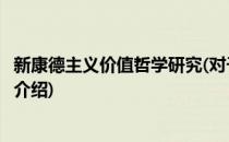新康德主义价值哲学研究(对于新康德主义价值哲学研究简单介绍)