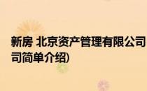 新房 北京资产管理有限公司(对于新房 北京资产管理有限公司简单介绍)