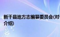 新干县地方志编纂委员会(对于新干县地方志编纂委员会简单介绍)