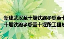 新建武汉至十堰铁路孝感至十堰段工程总结(对于新建武汉至十堰铁路孝感至十堰段工程总结简单介绍)