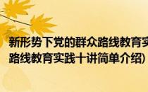 新形势下党的群众路线教育实践十讲(对于新形势下党的群众路线教育实践十讲简单介绍)