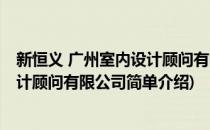 新恒义 广州室内设计顾问有限公司(对于新恒义 广州室内设计顾问有限公司简单介绍)