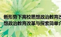 新形势下高校思想政治教育改革与探索(对于新形势下高校思想政治教育改革与探索简单介绍)