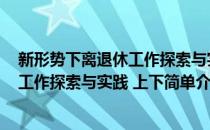 新形势下离退休工作探索与实践 上下(对于新形势下离退休工作探索与实践 上下简单介绍)