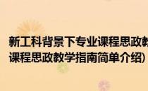 新工科背景下专业课程思政教学指南(对于新工科背景下专业课程思政教学指南简单介绍)