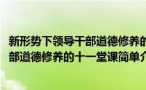 新形势下领导干部道德修养的十一堂课(对于新形势下领导干部道德修养的十一堂课简单介绍)