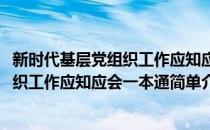 新时代基层党组织工作应知应会一本通(对于新时代基层党组织工作应知应会一本通简单介绍)