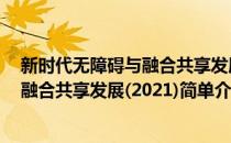 新时代无障碍与融合共享发展(2021)(对于新时代无障碍与融合共享发展(2021)简单介绍)