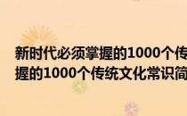 新时代必须掌握的1000个传统文化常识(对于新时代必须掌握的1000个传统文化常识简单介绍)