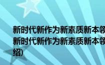 新时代新作为新素质新本领——做高素质专业化干部(对于新时代新作为新素质新本领——做高素质专业化干部简单介绍)