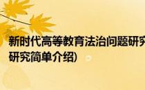 新时代高等教育法治问题研究(对于新时代高等教育法治问题研究简单介绍)