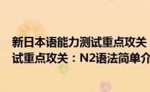 新日本语能力测试重点攻关：N2语法(对于新日本语能力测试重点攻关：N2语法简单介绍)
