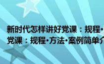 新时代怎样讲好党课：规程·方法·案例(对于新时代怎样讲好党课：规程·方法·案例简单介绍)