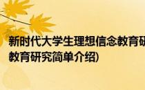 新时代大学生理想信念教育研究(对于新时代大学生理想信念教育研究简单介绍)