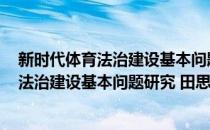 新时代体育法治建设基本问题研究 田思源(对于新时代体育法治建设基本问题研究 田思源简单介绍)