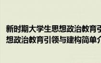 新时期大学生思想政治教育引领与建构(对于新时期大学生思想政治教育引领与建构简单介绍)