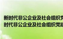 新时代非公企业及社会组织党建工作实务与创新手册(对于新时代非公企业及社会组织党建工作实务与创新手册简单介绍)