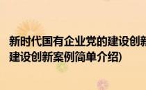 新时代国有企业党的建设创新案例(对于新时代国有企业党的建设创新案例简单介绍)