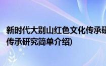 新时代大别山红色文化传承研究(对于新时代大别山红色文化传承研究简单介绍)