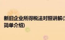 新旧企业所得税法对照讲解(对于新旧企业所得税法对照讲解简单介绍)