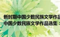 新时期中国少数民族文学作品选集：哈萨克族卷(对于新时期中国少数民族文学作品选集：哈萨克族卷简单介绍)